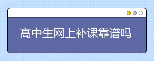 高中生网上补课靠谱吗？初中生网上补课靠谱吗？