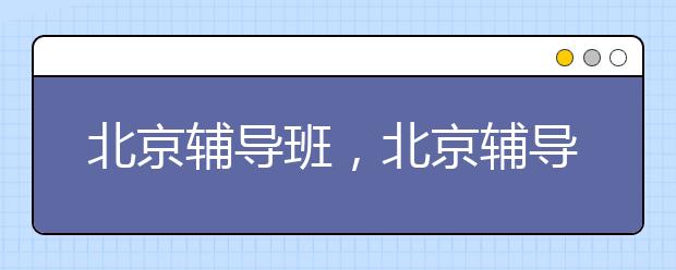 北京辅导班，北京辅导班该如何选择