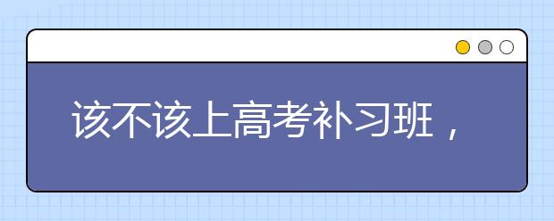 该不该上高考补习班，高考补习班推荐