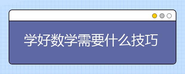 學(xué)好數(shù)學(xué)需要什么技巧？數(shù)學(xué)要想拿高分要怎么做？