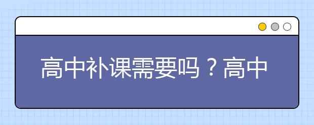 高中補(bǔ)課需要嗎？高中成績(jī)差要補(bǔ)課嗎？