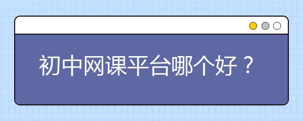 初中網(wǎng)課平臺哪個好？初中網(wǎng)課平臺推薦