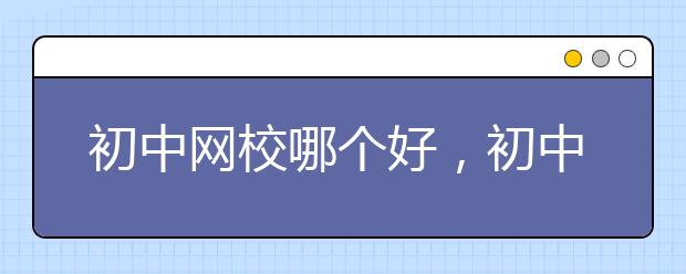 初中網(wǎng)校哪個好，初中網(wǎng)校推薦