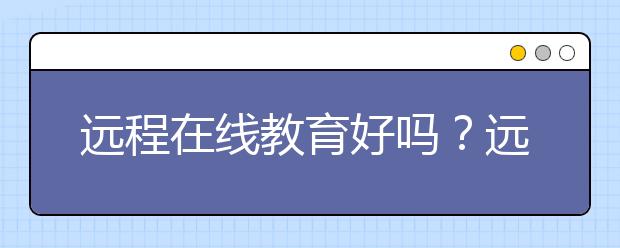 遠(yuǎn)程在線(xiàn)教育好嗎？遠(yuǎn)程在線(xiàn)教育比線(xiàn)下好嗎？