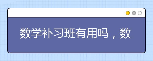 数学补习班有用吗，数学补习班哪家好