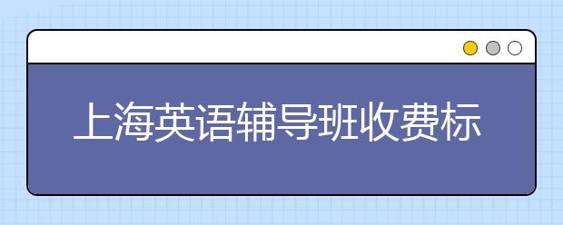 上海英语辅导班收费标准是怎么样的？