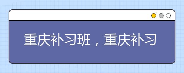 重庆补习班，重庆补习班为什么越来越多