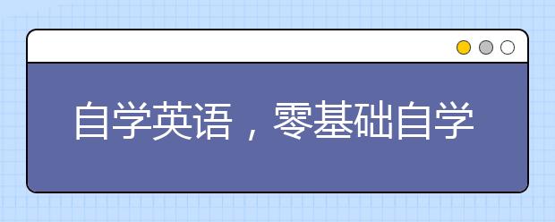 自学英语，零基础自学英语要从哪里入手？