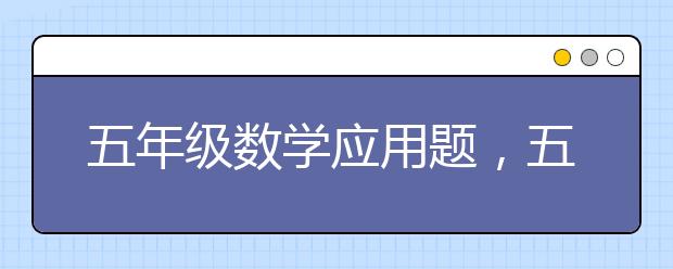 五年級(jí)數(shù)學(xué)應(yīng)用題，五年級(jí)數(shù)學(xué)應(yīng)用題匯總