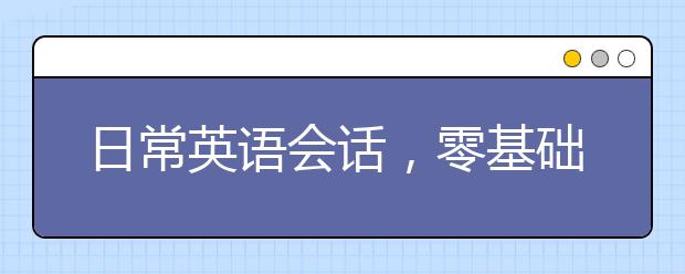 日常英語會(huì)話，零基礎(chǔ)的人如何學(xué)習(xí)日常英語會(huì)話？