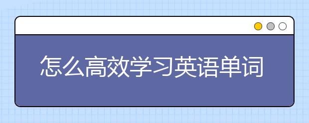 怎么高效學(xué)習(xí)英語單詞？英語單詞速記法推薦