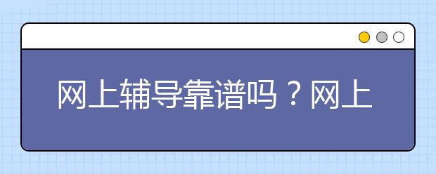 網(wǎng)上輔導(dǎo)靠譜嗎？網(wǎng)上輔導(dǎo)好不好？效果怎么樣？