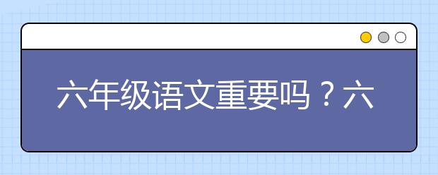 六年级语文重要吗？六年级语文怎么学能得高分？