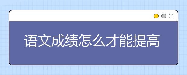 语文成绩怎么才能提高？语文高分怎么来？