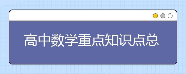 高中数学重点知识点总结，高中数学怎么学