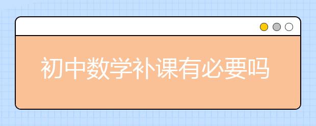 初中数学补课有必要吗？初中数学补课效果怎么样？