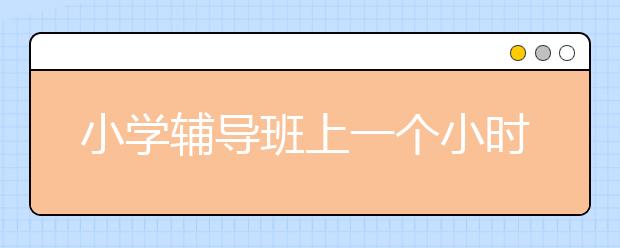 小学辅导班上一个小时花多少钱？