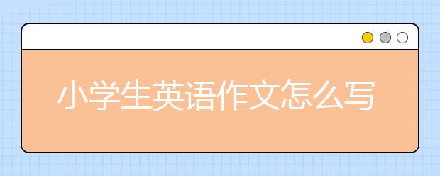 小学生英语作文怎么写好？怎么指导小学生写英语作文？