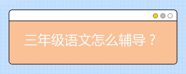 三年级语文怎么辅导？三年级语文不好怎么办？