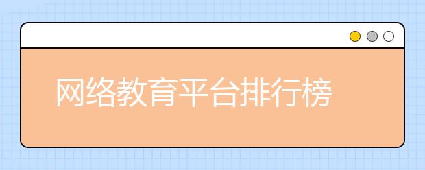 网络教育平台排行榜 网络教育平台哪个最好？