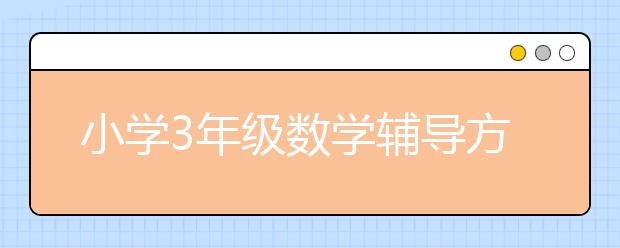 小學(xué)3年級(jí)數(shù)學(xué)輔導(dǎo)方法 小學(xué)3年級(jí)數(shù)學(xué)輔導(dǎo)怎么做？