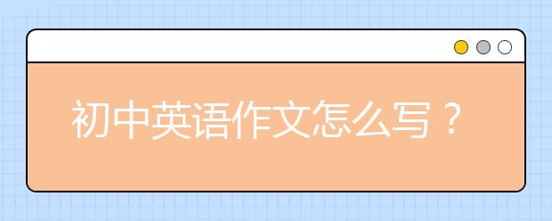 初中英語(yǔ)作文怎么寫(xiě)？初中英語(yǔ)作文寫(xiě)作技巧