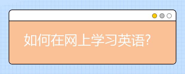 如何在网上学习英语?网上学习英语怎么学？到哪里学？