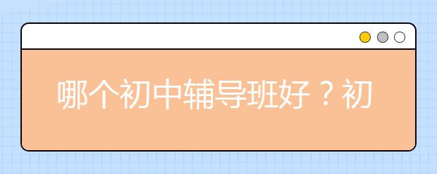 哪个初中辅导班好？初中辅导班哪家口碑好？