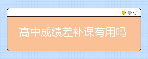 高中成绩差补课有用吗？高中补课效果好不好？