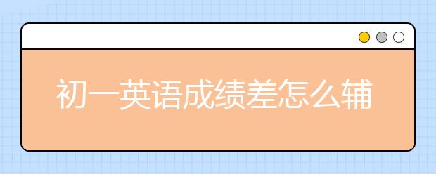 初一英語成績差怎么輔導(dǎo)?初一英語輔導(dǎo)辦法