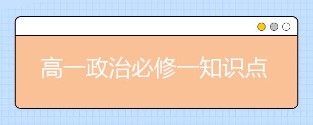 高一政治必修一知识点总结 高一政治必修一有哪些知识点？