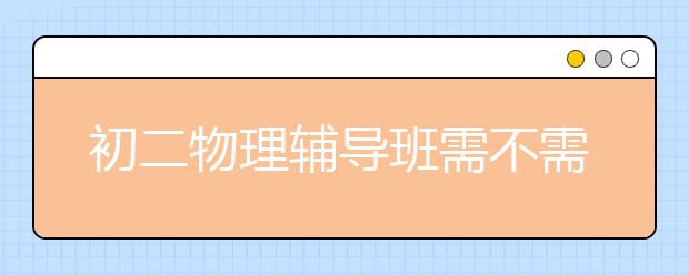 初二物理辅导班需不需要？初二物理辅导班有没有用？