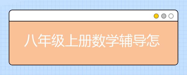 八年级上册数学辅导怎么做？八年级数学成绩怎么提高？