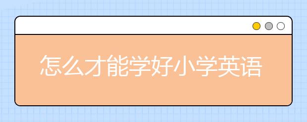 怎么才能學(xué)好小學(xué)英語(yǔ)？小學(xué)英語(yǔ)學(xué)習(xí)需要做什么？