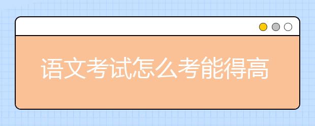 語文考試怎么考能得高分？語文答題技巧套路