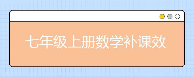 七年級上冊數(shù)學補課效果？七年級上冊數(shù)學補課內(nèi)容有哪些？