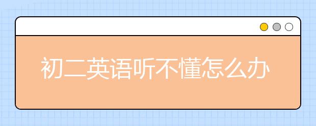 初二英語聽不懂怎么辦？初二英語輔導(dǎo)怎么做？