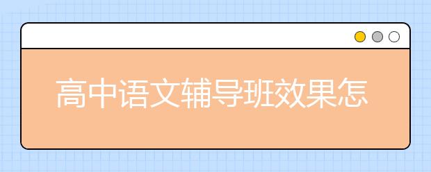 高中语文辅导班效果怎么样？高中语文要报辅导班吗？