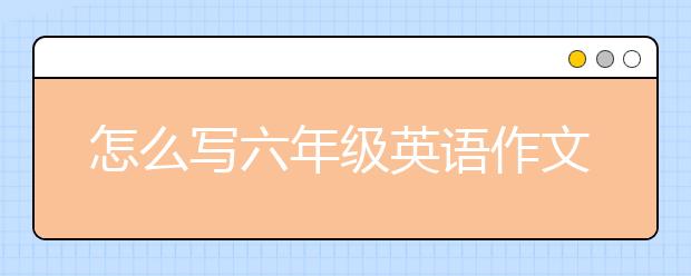 怎么寫六年級(jí)英語作文能寫好？六年級(jí)英語作文寫作技巧