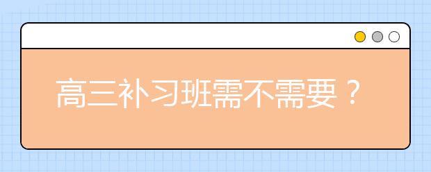 高三補習(xí)班需不需要？高三補習(xí)班有沒有用？