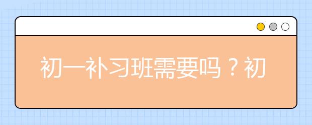 初一补习班需要吗？初一补习班哪个比较好？