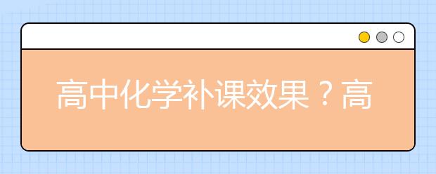 高中化學(xué)補課效果？高中化學(xué)補課多少錢？