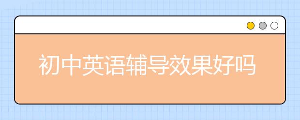 初中英語輔導(dǎo)效果好嗎？初中英語輔導(dǎo)有用嗎？