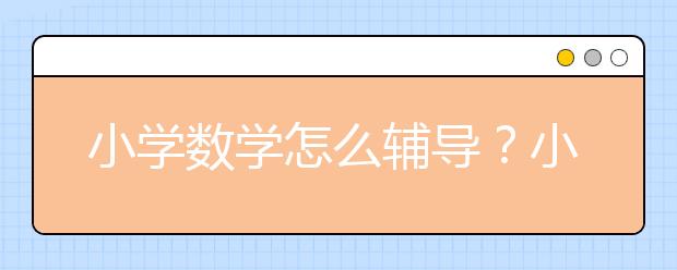 小学数学怎么辅导？小学数学辅导班_机构推荐