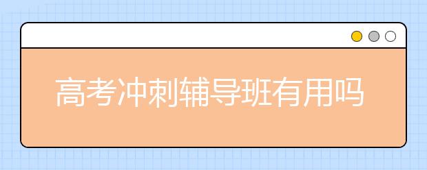 高考冲刺辅导班有用吗?高考冲刺辅导班哪个好？