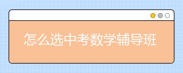 怎么选中考数学辅导班？哪个中考数学辅导班好？