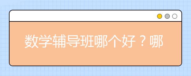 数学辅导班哪个好？哪个数学辅导机构好？