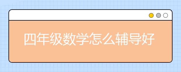 四年级数学怎么辅导好？四年级数学成绩倒数怎么办？