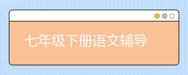 七年級下冊語文輔導(dǎo) 七年級下冊語文怎么輔導(dǎo)？