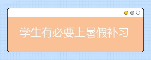 学生有必要上暑假补习班吗？暑假补习班有用吗？